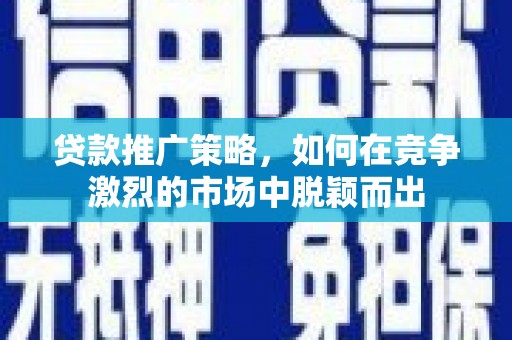 广宗贷款推广策略，如何在竞争激烈的市场中脱颖而出