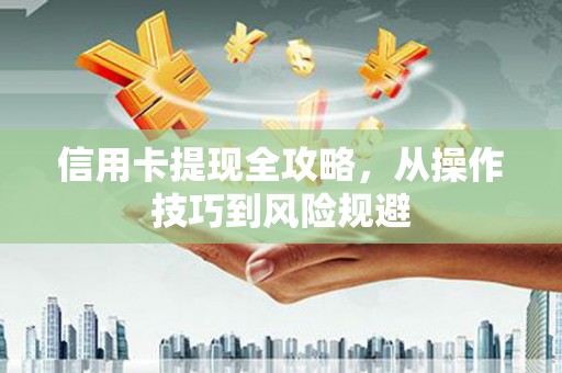 广宗信用卡提现全攻略，从操作技巧到风险规避