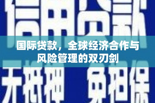 广宗国际贷款，全球经济合作与风险管理的双刃剑