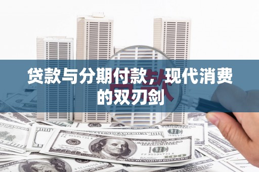 广宗贷款与分期付款，现代消费的双刃剑