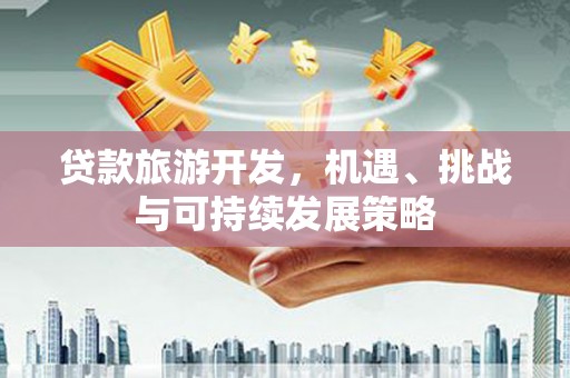广宗贷款旅游开发，机遇、挑战与可持续发展策略