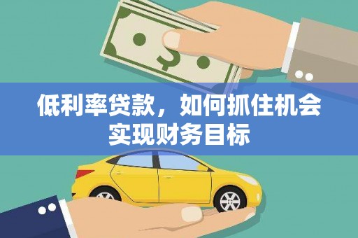广宗低利率贷款，如何抓住机会实现财务目标