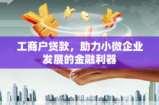 广宗工商户贷款,助力小微企业发展的金融利器 广宗工商户贷款,助力小微企业发展的金融利器