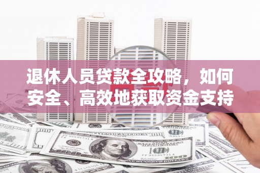 广宗退休人员贷款全攻略，如何安全、高效地获取资金支持