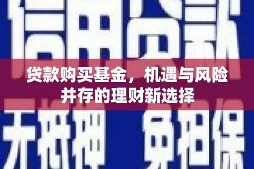 广宗贷款购买基金，机遇与风险并存的理财新选择