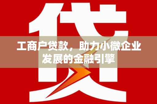 广宗工商户贷款，助力小微企业发展的金融引擎