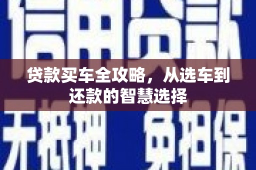 广宗贷款买车全攻略，从选车到还款的智慧选择