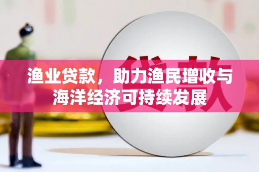 广宗渔业贷款，助力渔民增收与海洋经济可持续发展