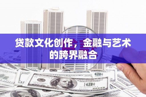 广宗贷款文化创作，金融与艺术的跨界融合