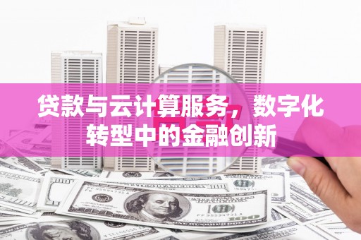 广宗贷款与云计算服务，数字化转型中的金融创新