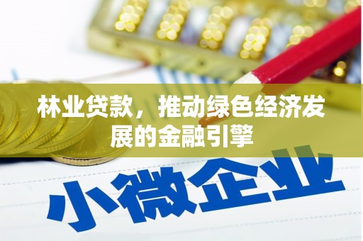 广宗林业贷款，推动绿色经济发展的金融引擎