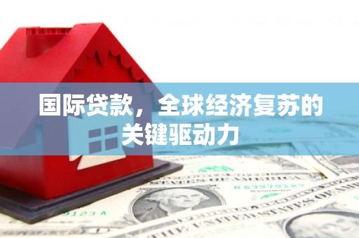 广宗国际贷款，全球经济复苏的关键驱动力