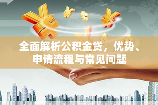 广宗全面解析公积金贷，优势、申请流程与常见问题