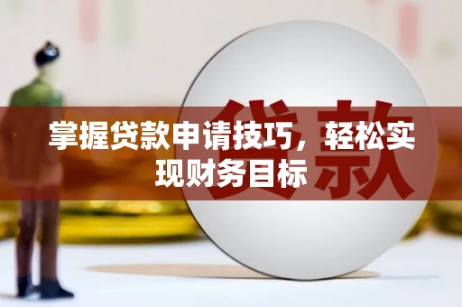 广宗掌握贷款申请技巧，轻松实现财务目标