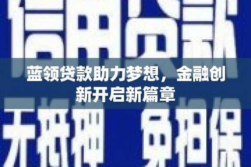 广宗蓝领贷款助力梦想，金融创新开启新篇章