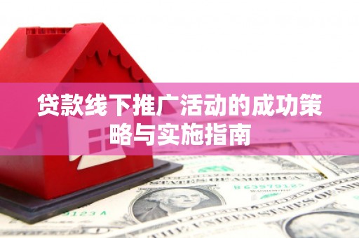 广宗贷款线下推广活动的成功策略与实施指南