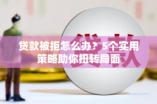 广宗贷款被拒怎么办？5个实用策略助你扭转局面