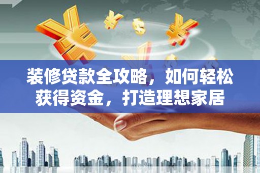 广宗装修贷款全攻略，如何轻松获得资金，打造理想家居