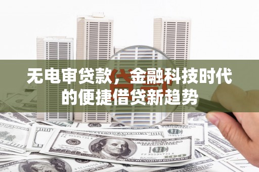 广宗无电审贷款，金融科技时代的便捷借贷新趋势