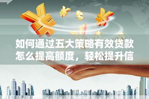 广宗如何通过五大策略有效贷款怎么提高额度，轻松提升信用价值