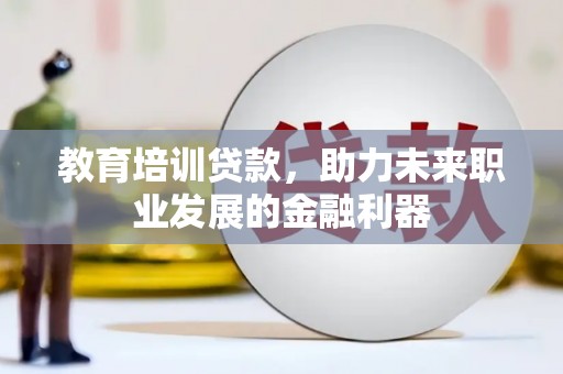 广宗教育培训贷款，助力未来职业发展的金融利器