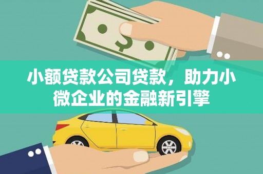 广宗小额贷款公司贷款，助力小微企业的金融新引擎
