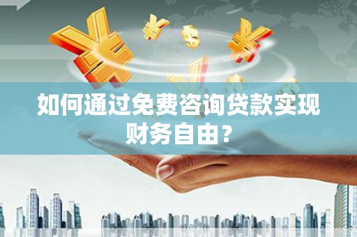 广宗如何通过免费咨询贷款实现财务自由？