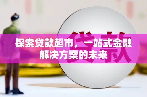广宗探索贷款超市，一站式金融解决方案的未来