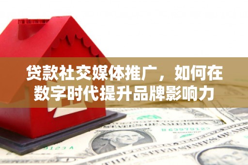 广宗贷款社交媒体推广，如何在数字时代提升品牌影响力