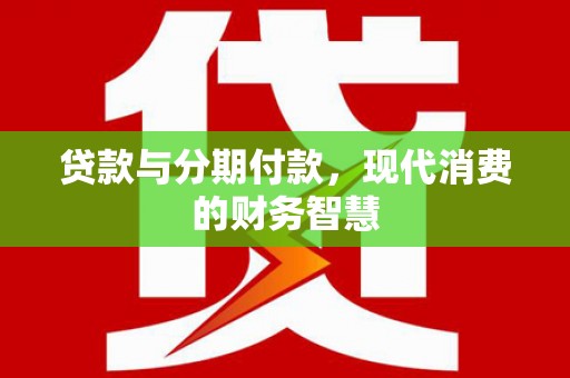 广宗贷款与分期付款，现代消费的财务智慧