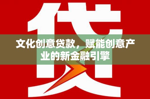 广宗文化创意贷款，赋能创意产业的新金融引擎