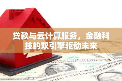 广宗贷款与云计算服务，金融科技的双引擎驱动未来