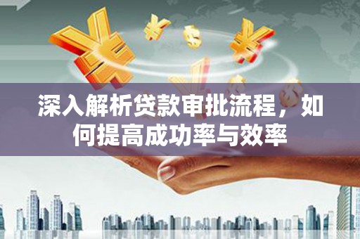 广宗深入解析贷款审批流程，如何提高成功率与效率