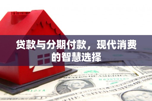 广宗贷款与分期付款，现代消费的智慧选择