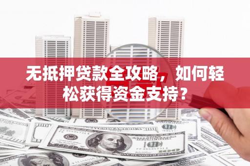 广宗无抵押贷款全攻略，如何轻松获得资金支持？