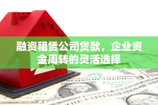 广宗融资租赁公司贷款，企业资金周转的灵活选择