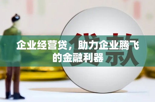 广宗企业经营贷，助力企业腾飞的金融利器
