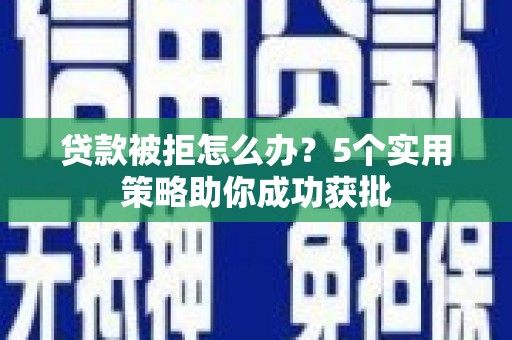广宗贷款被拒怎么办？5个实用策略助你成功获批