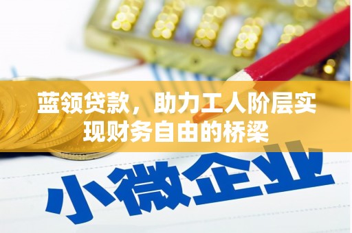 广宗蓝领贷款，助力工人阶层实现财务自由的桥梁