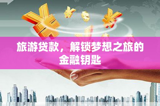 广宗旅游贷款，解锁梦想之旅的金融钥匙