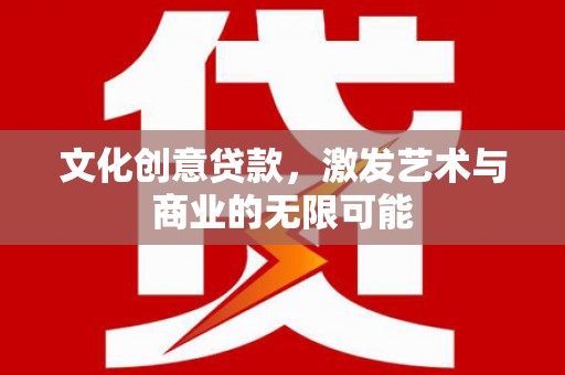 广宗文化创意贷款，激发艺术与商业的无限可能