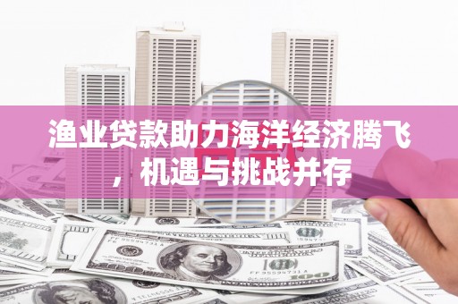 广宗渔业贷款助力海洋经济腾飞，机遇与挑战并存