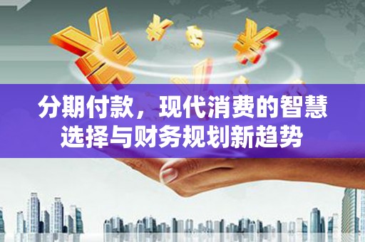 广宗分期付款，现代消费的智慧选择与财务规划新趋势