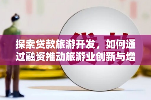 广宗探索贷款旅游开发，如何通过融资推动旅游业创新与增长
