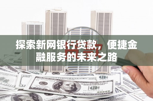 广宗探索新网银行贷款，便捷金融服务的未来之路