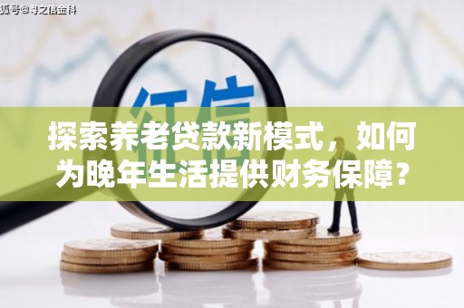 广宗探索养老贷款新模式，如何为晚年生活提供财务保障？