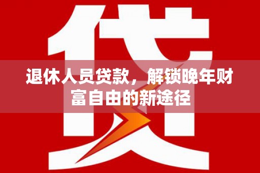 广宗退休人员贷款，解锁晚年财富自由的新途径