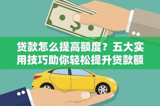 广宗贷款怎么提高额度？五大实用技巧助你轻松提升贷款额度
