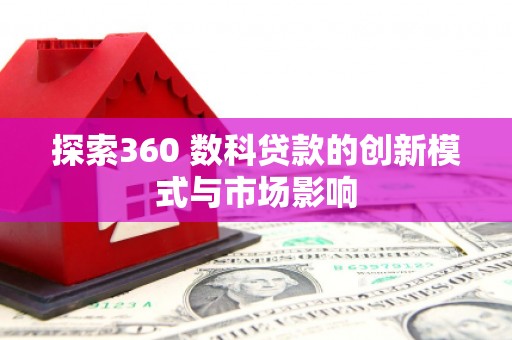广宗探索360 数科贷款的创新模式与市场影响