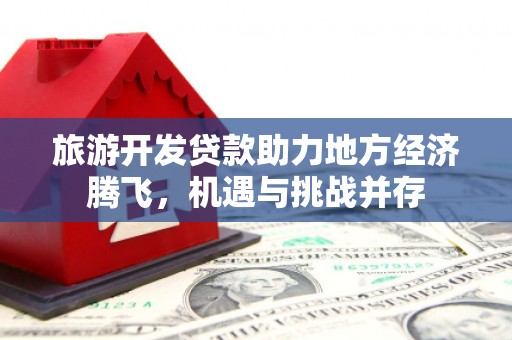 广宗旅游开发贷款助力地方经济腾飞，机遇与挑战并存